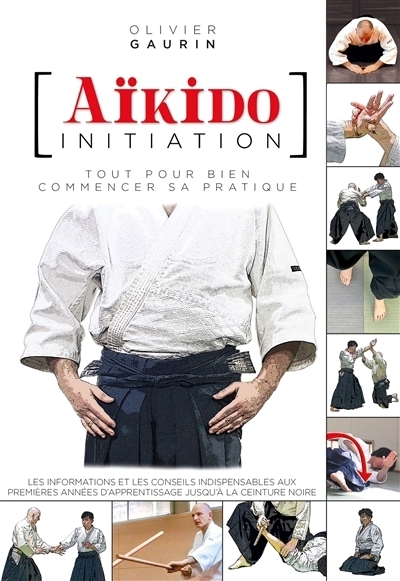 Aïkido initiation : tout pour bien commencer sa pratique : les informations et les conseils indispensables aux premières années d'apprentissage jusqu'à la ceinture noire | Gaurin, Olivier (Auteur)