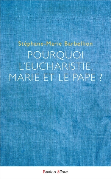 Pourquoi l'Eucharistie, Marie et le pape ? | Barbellion, Stéphane-Marie 