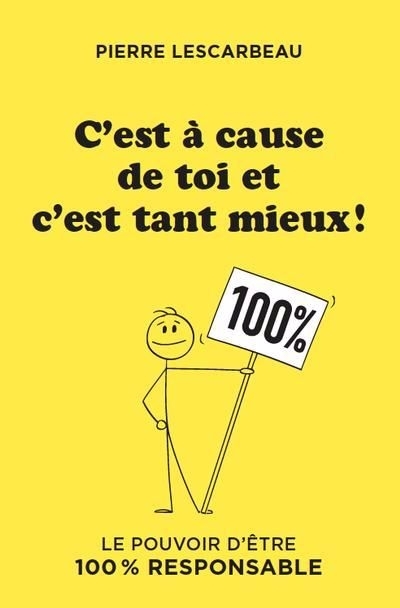 C'est à cause de toi et c'est tant mieux ! : Le pouvoir d'être 100 % responsable | Lescarbeau, Pierre (Auteur)