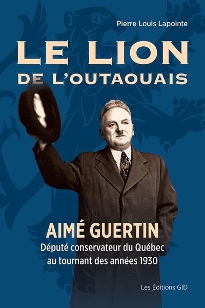 lion de l’Outaouais : Aimé Guertin, député conservateur du Québec au tournant des années 1930 (Le) | Lapointe, Pierre-Louis (Auteur)