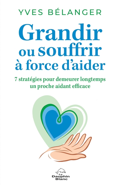 Grandir ou souffrir à force d'aider : 7 stratégies pour demeurer longtemps un proche aidant efficace | Bélanger, Yves