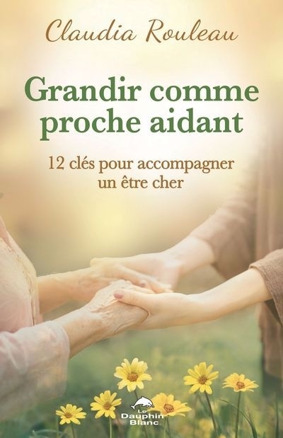 Grandir comme proche aidant : 12 clés pour accompagner un être cher | Rouleau, Claudia (Auteur)