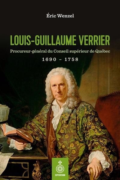 Louis-Guillaume Verrier : Procureur-général du Conseil supérieur de Québec 1690-1758 | Wenzel, Eric (Auteur)