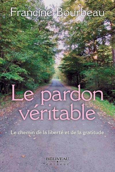 Le pardon véritable : Le chemin de la liberté et de la gratitude | Bourbeau, Francine (Auteur)