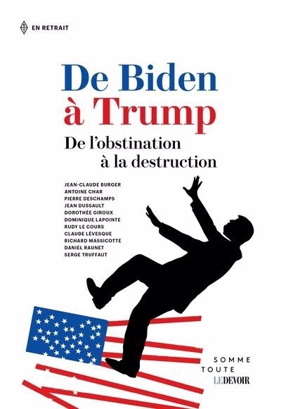 De Biden à Trump : De l'obstination à la destruction | Giroux, Dorothée (Auteur) | Raunet, Daniel (Auteur) | Char, Antoine (Auteur) | Deschamps, Pierre (Auteur) | Lapointe, Dominique (Auteur) | Le Cours, Rudy (Auteur) | Lévesque, Claude (Auteur) | Massico