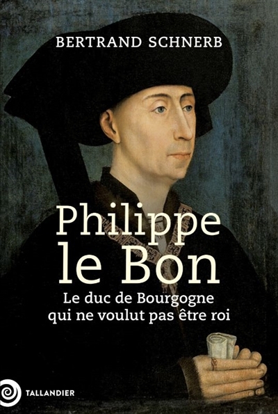 Philippe le Bon : le duc de Bourgogne qui ne voulut pas être roi | Schnerb, Bertrand