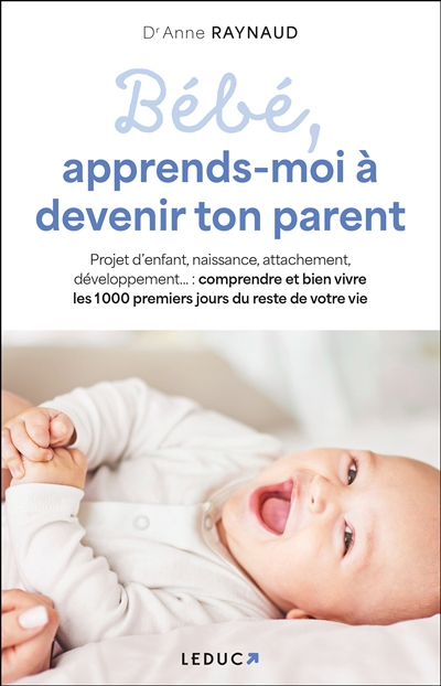 Bébé, apprends-moi à devenir ton parent : projet d'enfant, naissance, attachement, développement... : comprendre et bien vivre les 1.000 premiers jours du reste de votre vie | Raynaud, Anne (Auteur)