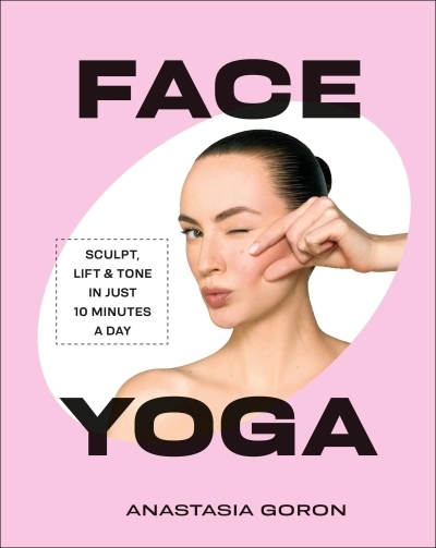Face Yoga : Sculpt, Lift &amp; Tone in Just 10 Minutes a Day | Goron, Anastasia (Auteur)
