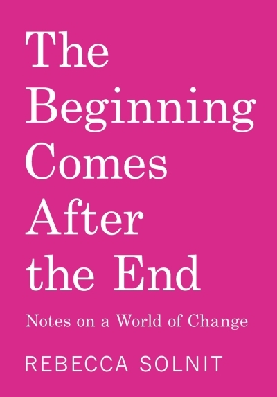 The Beginning Comes After the End : Notes on a World of Change | Solnit, Rebecca (Auteur)
