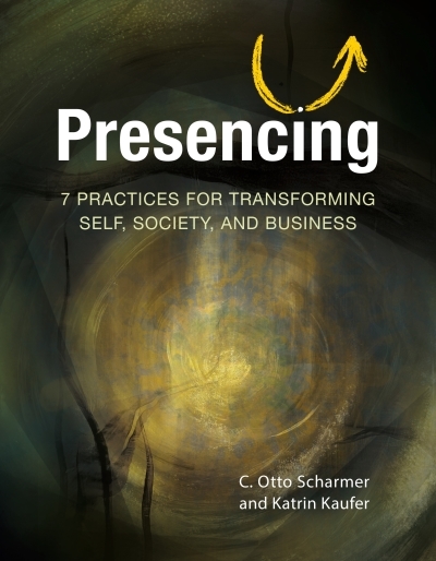 Presencing : 7 Practices for Transforming Self, Society, and Business | Scharmer, C. Otto (Auteur) | Kaufer, Katrin (Auteur)